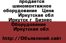 продается шиномонтажное оборудование › Цена ­ 95 000 - Иркутская обл., Иркутск г. Бизнес » Оборудование   . Иркутская обл.